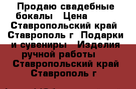 Продаю свадебные бокалы › Цена ­ 500 - Ставропольский край, Ставрополь г. Подарки и сувениры » Изделия ручной работы   . Ставропольский край,Ставрополь г.